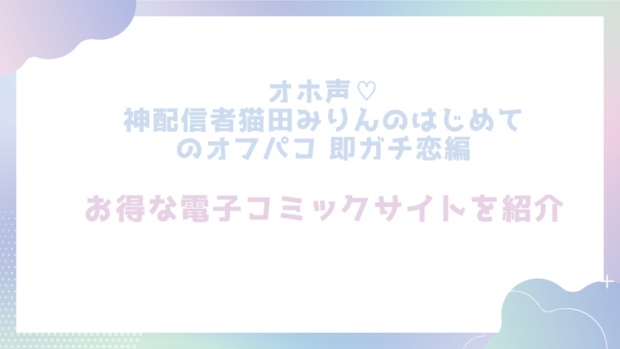 オホ声♡神配信者猫田みりんのはじめてのオフパコ 即ガチ恋編を無料でrawやhitomiで漫画が読めるか確認（路地うら)